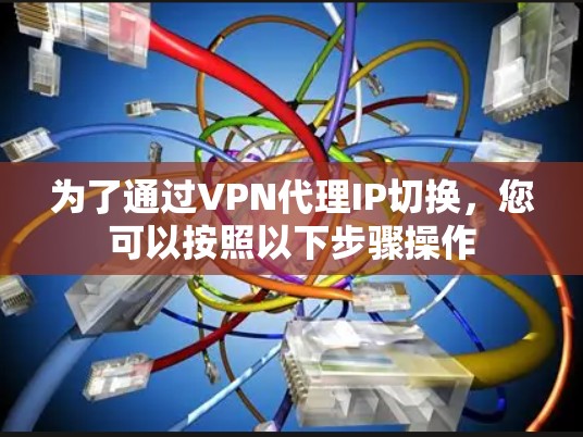 为了通过VPN代理IP切换,您可以按照以下步骤操作 为了通过VPN代理IP切换,您可以按照以下步骤操作