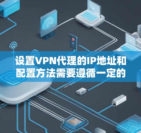 设置VPN代理的IP地址和配置方法需要遵循一定的步骤和规则，以确保网络的安全和稳定。以下是一个详细的教程，帮助您了解如何设置VPN代理的IP地址和配置方法