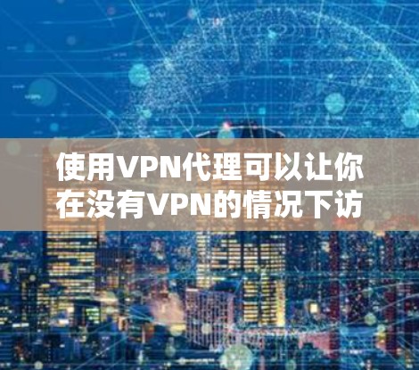 使用VPN代理可以让你在没有VPN的情况下访问更多网站,但需注意以下几点 使用VPN代理可以让你在没有VPN的情况下访问更多网站,但需注意以下几点