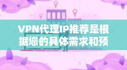 VPN代理IP推荐是根据您的具体需求和预算来推荐的，以下是一些常见的VPN代理IP和推荐服务，您可以根据自己的情况选择