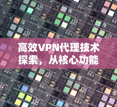 高效VPN代理技术探索，从核心功能到实际应用
