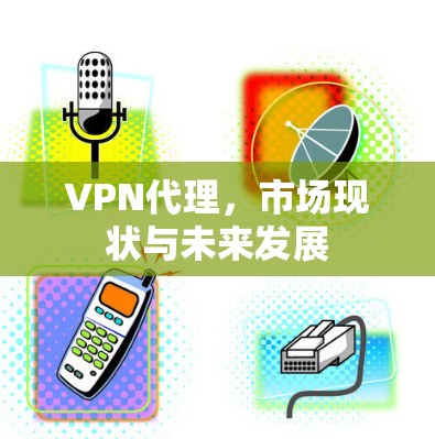 VPN代理，市场现状与未来发展
