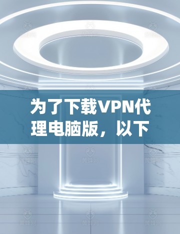 为了下载VPN代理电脑版，以下是一步-by-step的指南，帮助您顺利完成下载和使用