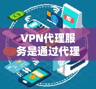 VPN代理服务是通过代理服务器连接到合法VPN环境的技术，用于解决网络无法访问的问题。以下是详细的总结