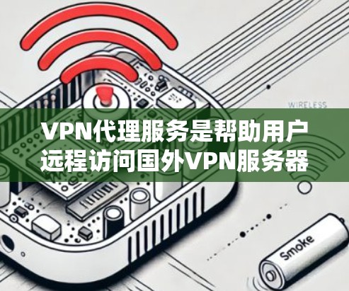 VPN代理服务是帮助用户远程访问国外VPN服务器的一种方式，涉及多个方面，包括选择服务、价格、覆盖范围、安全措施等。以下是一个结构化的指南，帮助用户全面了解和选择合适的VPN代理服务