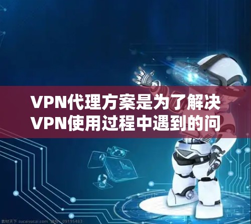 VPN代理方案是为了解决VPN使用过程中遇到的问题，提升安全性和效率的解决方案。以下是一些常见的VPN代理服务方案，涵盖了技术、安全性和配置等方面