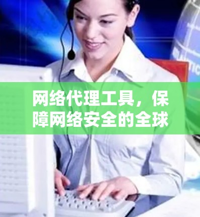网络代理工具,保障网络安全的全球解决方案 网络代理工具,保障网络安全的全球解决方案