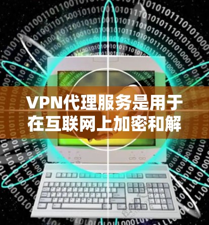 VPN代理服务是用于在互联网上加密和解密数据的工具，广泛应用于加密文件传输、视频会议、远程办公等领域。以下是VPN代理服务的主要功能及其对比