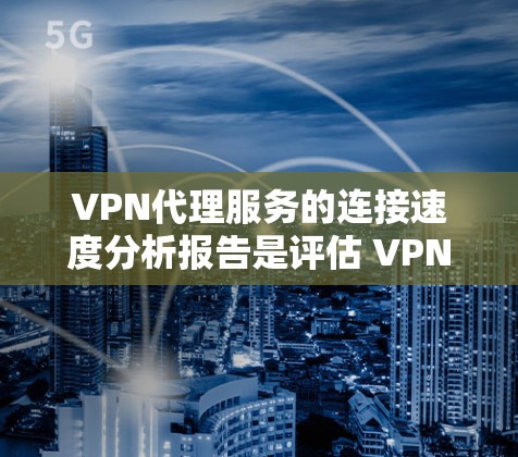 VPN代理服务的连接速度分析报告是评估 VPN 服务质量的重要工具。以下是一份详细的连接速度分析报告,供您参考 VPN代理服务的连接速度分析报告是评估 VPN 服务质量的重要工具。以下是一份详细的连接速度分析报告,供您参考