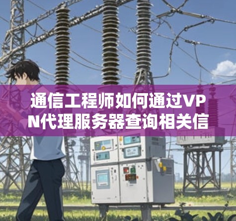 通信工程师如何通过VPN代理服务器查询相关信息 通信工程师如何通过VPN代理服务器查询相关信息