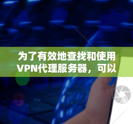 为了有效地查找和使用VPN代理服务器,可以按照以下步骤进行 为了有效地查找和使用VPN代理服务器,可以按照以下步骤进行