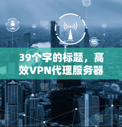 39个字的标题，高效VPN代理服务器推荐