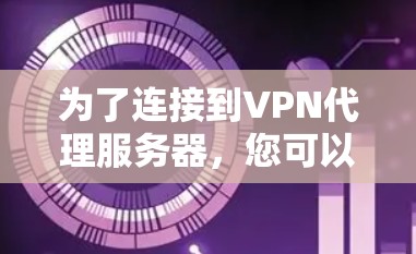 为了连接到VPN代理服务器,您可以按照以下步骤进行 为了连接到VPN代理服务器,您可以按照以下步骤进行