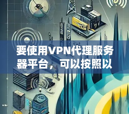 要使用VPN代理服务器平台,可以按照以下步骤进行系统学习和实践 要使用VPN代理服务器平台,可以按照以下步骤进行系统学习和实践