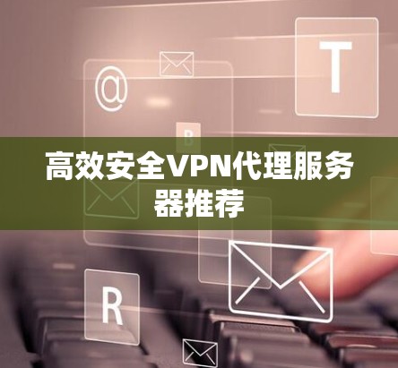 高效安全VPN代理服务器推荐 高效安全VPN代理服务器推荐