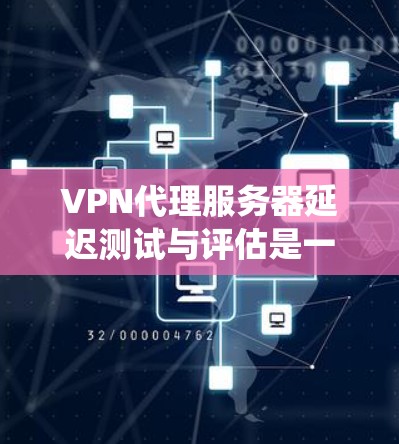VPN代理服务器延迟测试与评估是一个系统性的过程,旨在确保代理服务器的稳定性和延迟性能。以下是详细的步骤指南 VPN代理服务器延迟测试与评估是一个系统性的过程,旨在确保代理服务器的稳定性和延迟性能。以下是详细的步骤指南