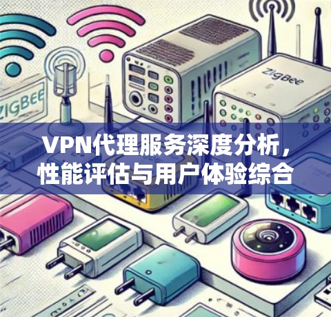 VPN代理服务深度分析,性能评估与用户体验综合评估 VPN代理服务深度分析,性能评估与用户体验综合评估