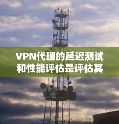 VPN代理的延迟测试和性能评估是评估其性能和稳定性的关键环节。以下是对这两个过程的详细分析和总结 VPN代理的延迟测试和性能评估是评估其性能和稳定性的关键环节。以下是对这两个过程的详细分析和总结