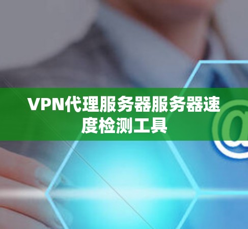 VPN代理服务器服务器速度检测工具 VPN代理服务器服务器速度检测工具