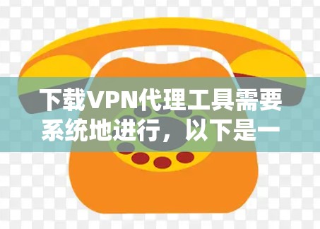 下载VPN代理工具需要系统地进行,以下是一步步的指南 下载VPN代理工具需要系统地进行,以下是一步步的指南
