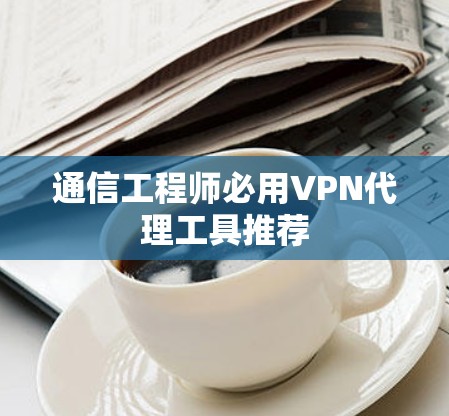 通信工程师必用VPN代理工具推荐