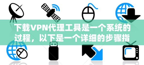 下载VPN代理工具是一个系统的过程，以下是一个详细的步骤指南，帮助您顺利完成