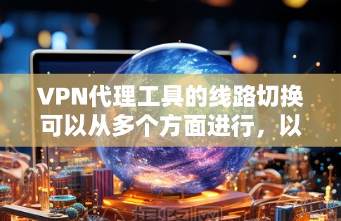 VPN代理工具的线路切换可以从多个方面进行,以下是一些常用的方法