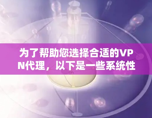 为了帮助您选择合适的VPN代理,以下是一些系统性的指导和推荐 为了帮助您选择合适的VPN代理,以下是一些系统性的指导和推荐
