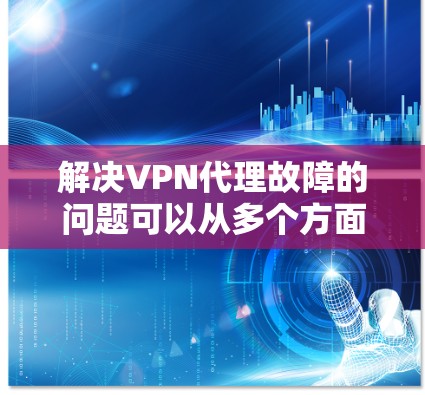 解决VPN代理故障的问题可以从多个方面入手,以下是逐步的解决方案