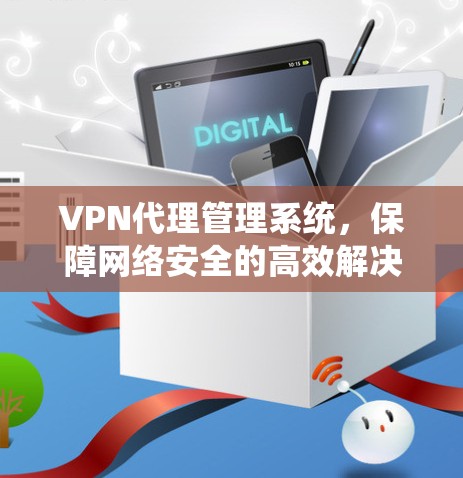 VPN代理管理系统，保障网络安全的高效解决方案