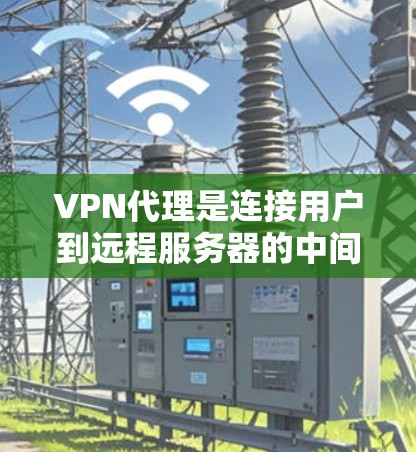 VPN代理是连接用户到远程服务器的中间层服务，确保用户能够安全访问互联网。以下是对VPN代理规则的详细总结