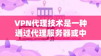 VPN代理技术是一种通过代理服务器或中转站将信息从一个地方发送到另一个地方的技术,广泛应用于网络访问中。以下是关于VPN代理技术的详细总结