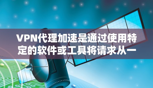 VPN代理加速是通过使用特定的软件或工具将请求从一个VPN服务器转发到另一个,从而加速数据传输。以下是使用VPN代理加速的具体步骤