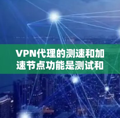 VPN代理的测速和加速节点功能是测试和优化VPN连接的重要工具，以下是详细的步骤说明