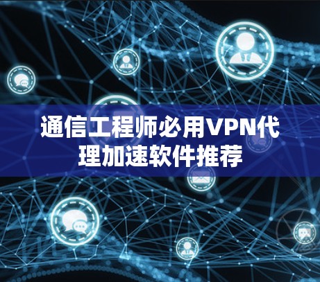 通信工程师必用VPN代理加速软件推荐