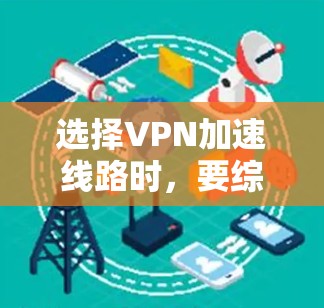 选择VPN加速线路时，要综合考虑多个因素，以下是一些关键点和建议