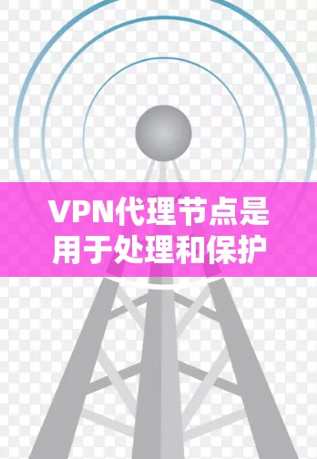 VPN代理节点是用于处理和保护VPN连接的服务器，帮助用户避免直接连接网络时的安全问题。以下是关于VPN代理节点的详细解释