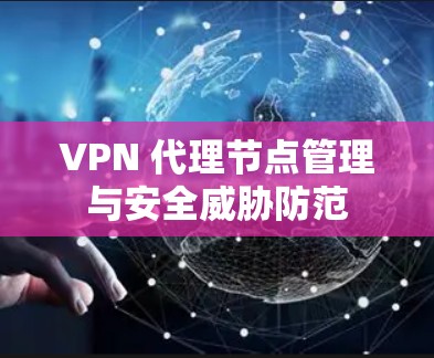 VPN 代理节点管理与安全威胁防范