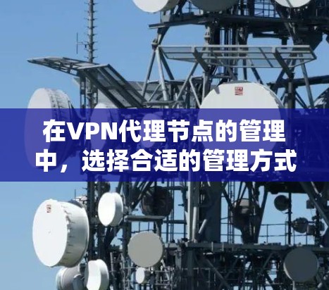 在VPN代理节点的管理中,选择合适的管理方式是确保用户安全和网络稳定的关键。以下是对不同管理方式的全面分析,帮助用户在实际应用中做出最优选择