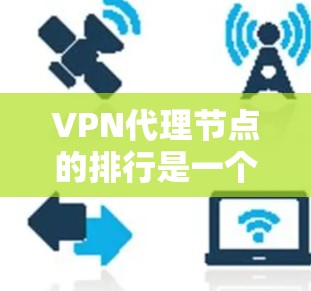 VPN代理节点的排行是一个复杂且多维度的问题，影响用户的网络体验和安全。以下是对VPN代理节点排行的详细分析