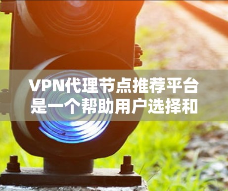 VPN代理节点推荐平台是一个帮助用户选择和连接到高质量VPN服务器的综合平台。以下是一些推荐平台及其特点