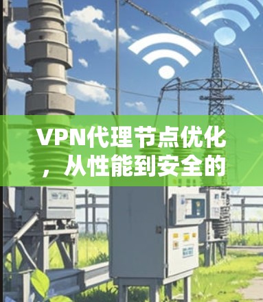 VPN代理节点优化，从性能到安全的双刃剑
