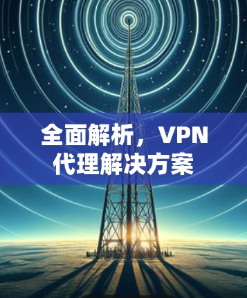 全面解析，VPN代理解决方案