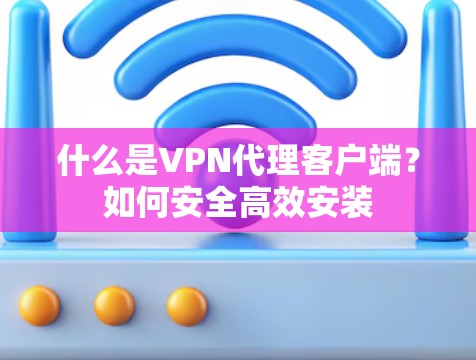 什么是VPN代理客户端？如何安全高效安装