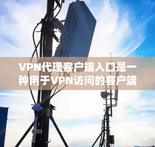 VPN代理客户端入口是一种用于VPN访问的客户端应用,提供多种协议和功能选项,以满足不同的用户需求。以下是一个系统性的指南,帮助您选择和使用合适的VPN代理客户端入口