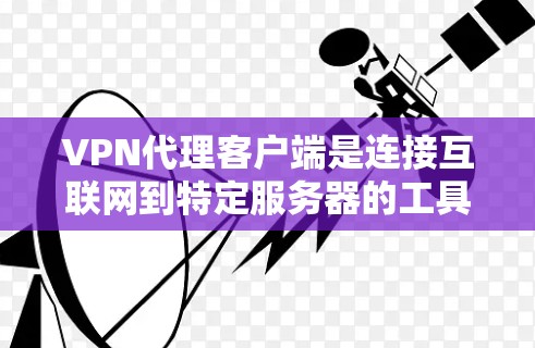 VPN代理客户端是连接互联网到特定服务器的工具，通常分为虚拟机型和端点代理型。以下是关于最新版本的详细介绍，涵盖功能、更新、兼容性和安全性等方面