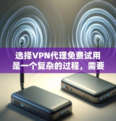 选择VPN代理免费试用是一个复杂的过程，需要综合考虑多个因素。以下是一些关键点，帮助您做出明智的选择