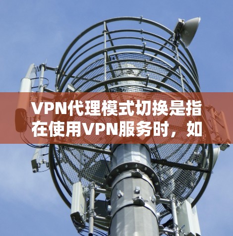 VPN代理模式切换是指在使用VPN服务时，如何从一个代理模式切换到另一个代理模式。代理模式通常包括以下几种