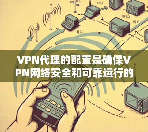 VPN代理的配置是确保VPN网络安全和可靠运行的重要步骤。以下是一些常见的配置步骤，帮助你全面了解如何配置VPN代理