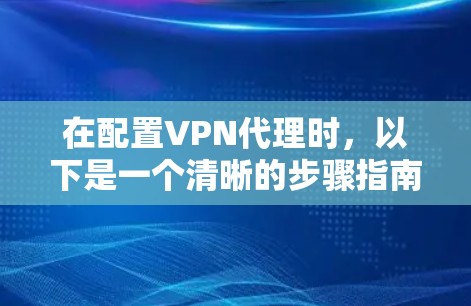 在配置VPN代理时，以下是一个清晰的步骤指南